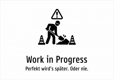 Work in Progress - Perfekt wird’s später. Oder nie.